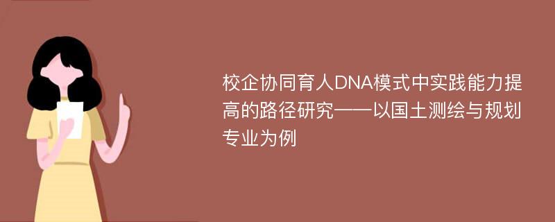 校企协同育人DNA模式中实践能力提高的路径研究——以国土测绘与规划专业为例