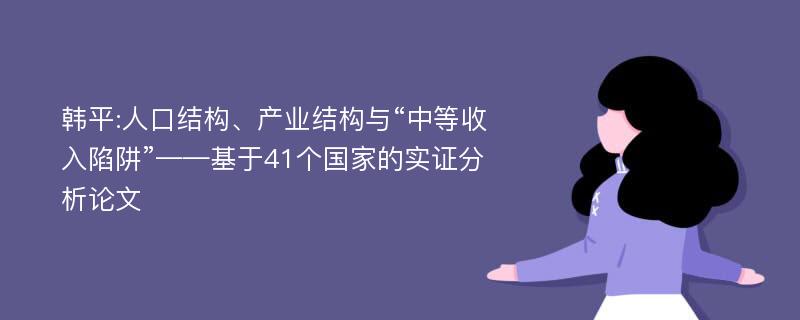 韩平:人口结构、产业结构与“中等收入陷阱”——基于41个国家的实证分析论文