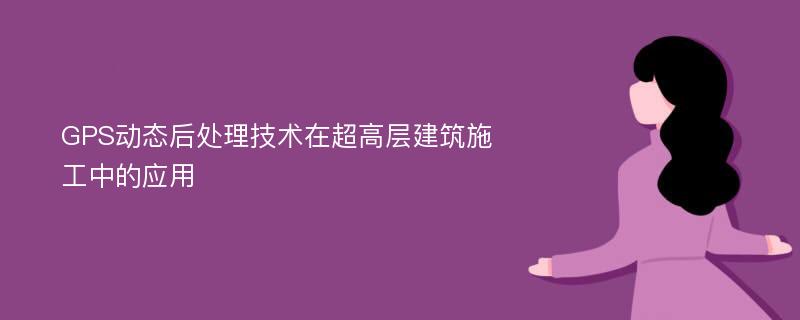 GPS动态后处理技术在超高层建筑施工中的应用