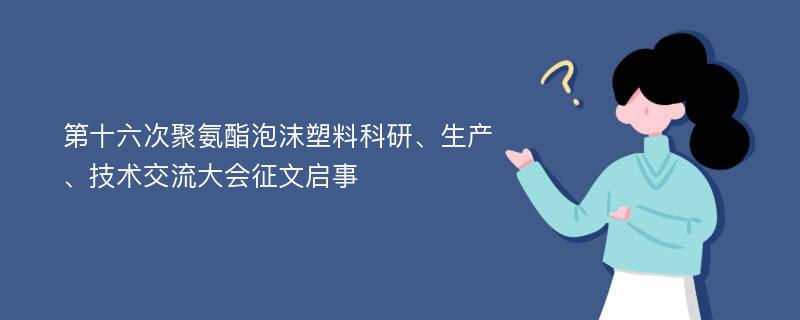 第十六次聚氨酯泡沫塑料科研、生产、技术交流大会征文启事