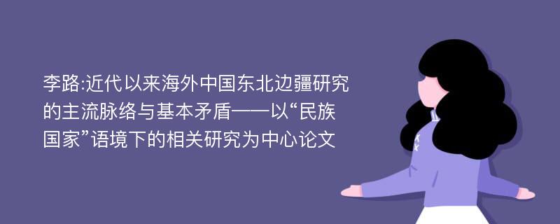 李路:近代以来海外中国东北边疆研究的主流脉络与基本矛盾——以“民族国家”语境下的相关研究为中心论文