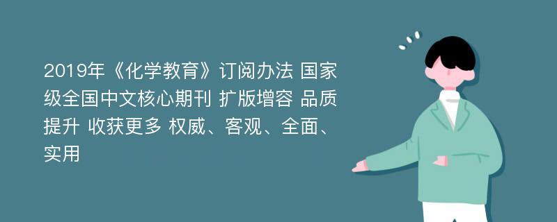 2019年《化学教育》订阅办法 国家级全国中文核心期刊 扩版增容 品质提升 收获更多 权威、客观、全面、实用