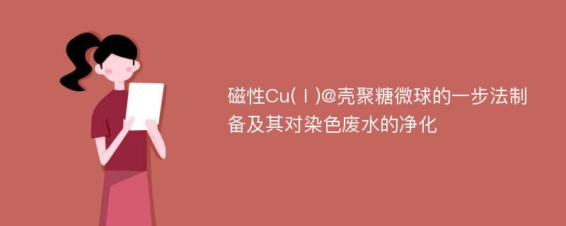 磁性Cu(Ⅰ)@壳聚糖微球的一步法制备及其对染色废水的净化