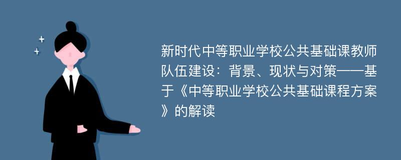 新时代中等职业学校公共基础课教师队伍建设：背景、现状与对策——基于《中等职业学校公共基础课程方案》的解读