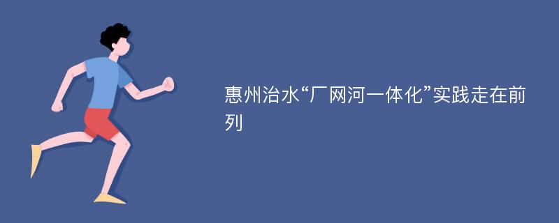 惠州治水“厂网河一体化”实践走在前列