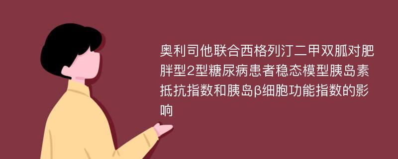 奥利司他联合西格列汀二甲双胍对肥胖型2型糖尿病患者稳态模型胰岛素抵抗指数和胰岛β细胞功能指数的影响