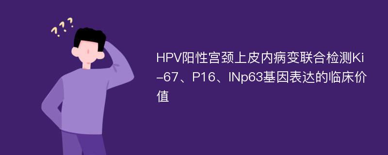 HPV阳性宫颈上皮内病变联合检测Ki-67、P16、INp63基因表达的临床价值