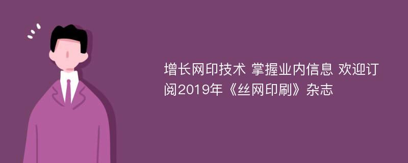 增长网印技术 掌握业内信息 欢迎订阅2019年《丝网印刷》杂志