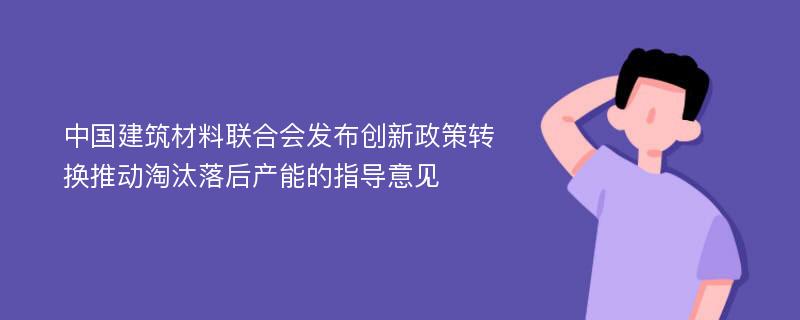 中国建筑材料联合会发布创新政策转换推动淘汰落后产能的指导意见