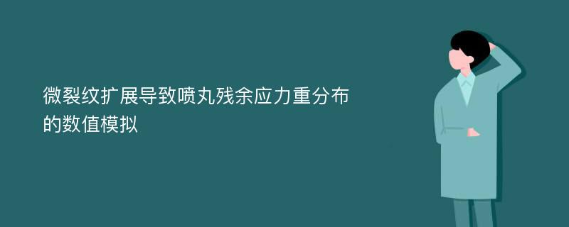 微裂纹扩展导致喷丸残余应力重分布的数值模拟