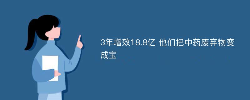 3年增效18.8亿 他们把中药废弃物变成宝