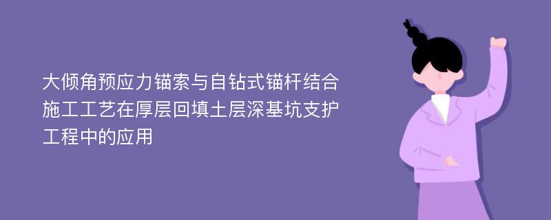 大倾角预应力锚索与自钻式锚杆结合施工工艺在厚层回填土层深基坑支护工程中的应用