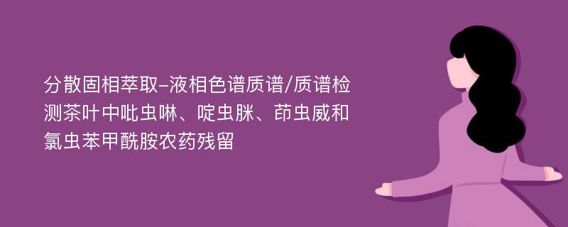 分散固相萃取-液相色谱质谱/质谱检测茶叶中吡虫啉、啶虫脒、茚虫威和氯虫苯甲酰胺农药残留