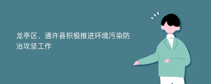 龙亭区、通许县积极推进环境污染防治攻坚工作