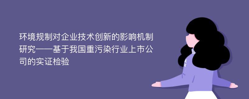 环境规制对企业技术创新的影响机制研究——基于我国重污染行业上市公司的实证检验