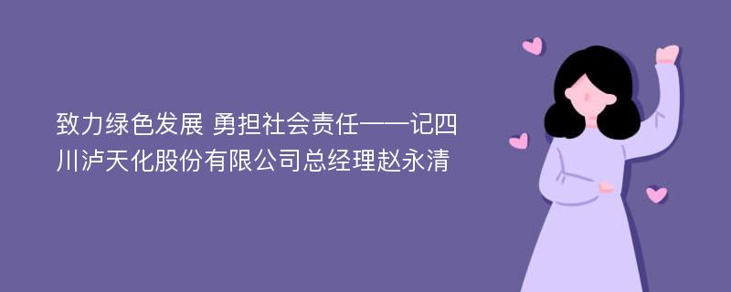 致力绿色发展 勇担社会责任——记四川泸天化股份有限公司总经理赵永清