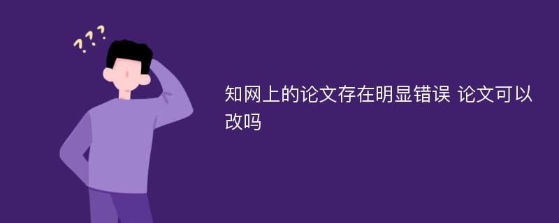 知网上的论文存在明显错误 论文可以改吗