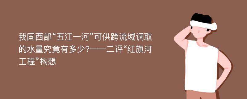 我国西部“五江一河”可供跨流域调取的水量究竟有多少?——二评“红旗河工程”构想