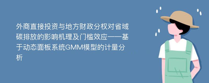 外商直接投资与地方财政分权对省域碳排放的影响机理及门槛效应——基于动态面板系统GMM模型的计量分析