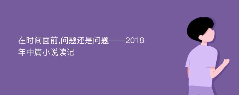 在时间面前,问题还是问题——2018年中篇小说读记