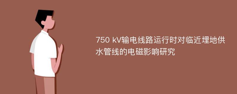 750 kV输电线路运行时对临近埋地供水管线的电磁影响研究