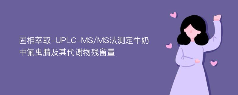 固相萃取-UPLC-MS/MS法测定牛奶中氟虫腈及其代谢物残留量