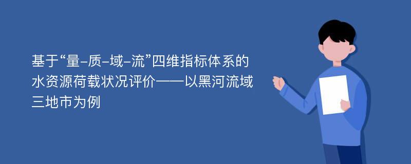 基于“量-质-域-流”四维指标体系的水资源荷载状况评价——以黑河流域三地市为例