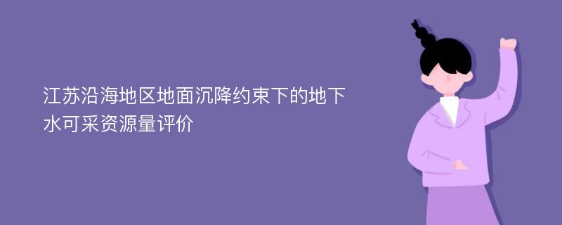 江苏沿海地区地面沉降约束下的地下水可采资源量评价