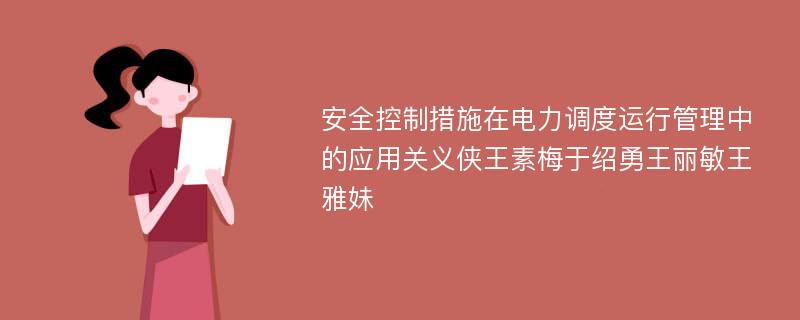 安全控制措施在电力调度运行管理中的应用关义侠王素梅于绍勇王丽敏王雅妹