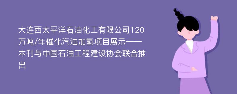 大连西太平洋石油化工有限公司120万吨/年催化汽油加氢项目展示——本刊与中国石油工程建设协会联合推出