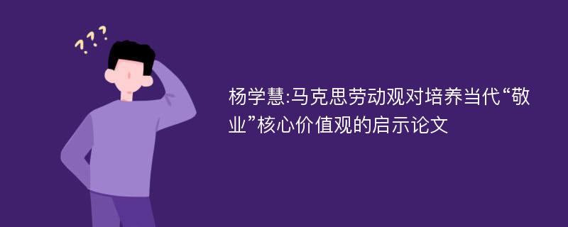 杨学慧:马克思劳动观对培养当代“敬业”核心价值观的启示论文