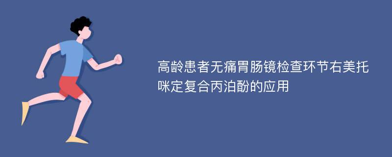 高龄患者无痛胃肠镜检查环节右美托咪定复合丙泊酚的应用