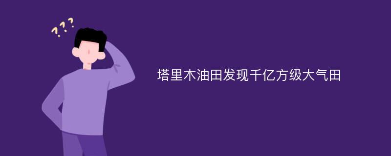 塔里木油田发现千亿方级大气田