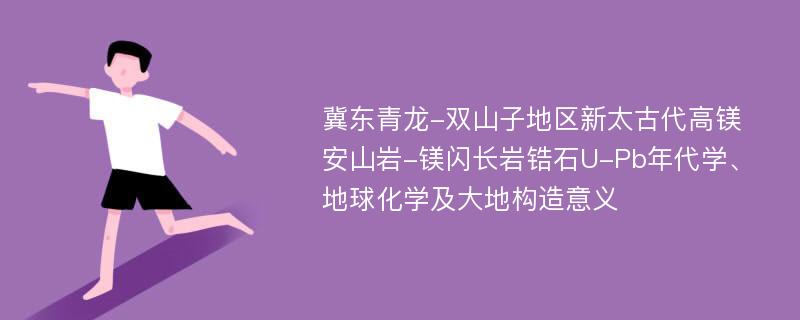 冀东青龙-双山子地区新太古代高镁安山岩-镁闪长岩锆石U-Pb年代学、地球化学及大地构造意义