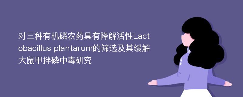 对三种有机磷农药具有降解活性Lactobacillus plantarum的筛选及其缓解大鼠甲拌磷中毒研究