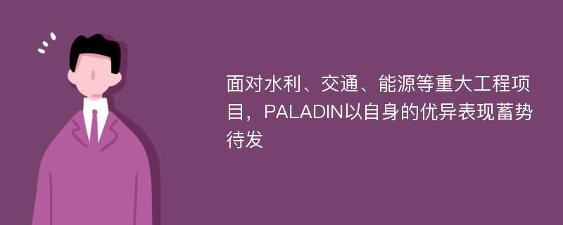 面对水利、交通、能源等重大工程项目，PALADIN以自身的优异表现蓄势待发