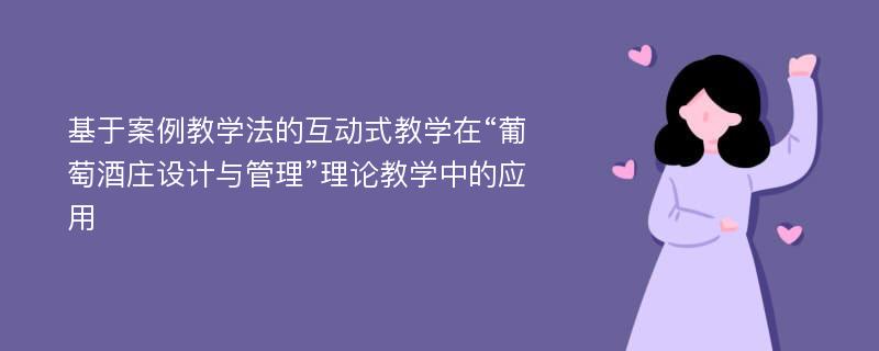 基于案例教学法的互动式教学在“葡萄酒庄设计与管理”理论教学中的应用