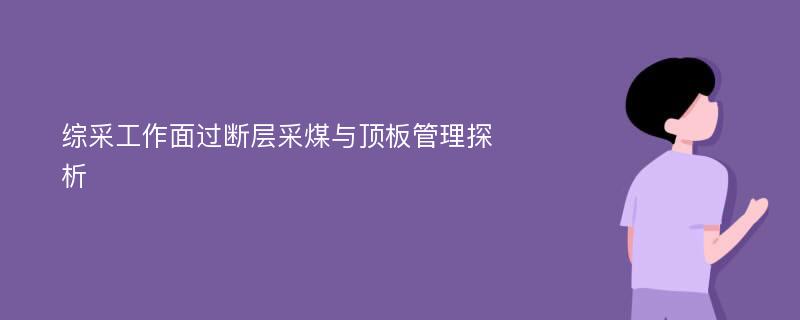 综采工作面过断层采煤与顶板管理探析