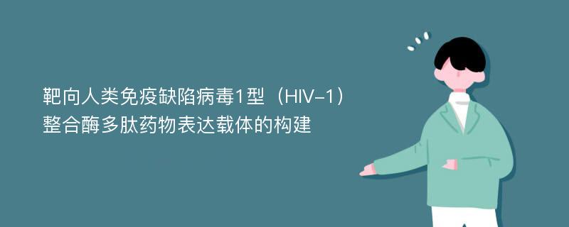 靶向人类免疫缺陷病毒1型（HIV-1）整合酶多肽药物表达载体的构建