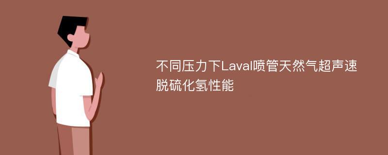 不同压力下Laval喷管天然气超声速脱硫化氢性能