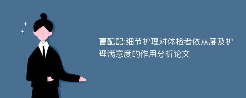 曹配配:细节护理对体检者依从度及护理满意度的作用分析论文