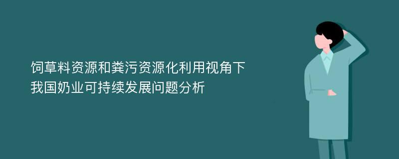 饲草料资源和粪污资源化利用视角下我国奶业可持续发展问题分析