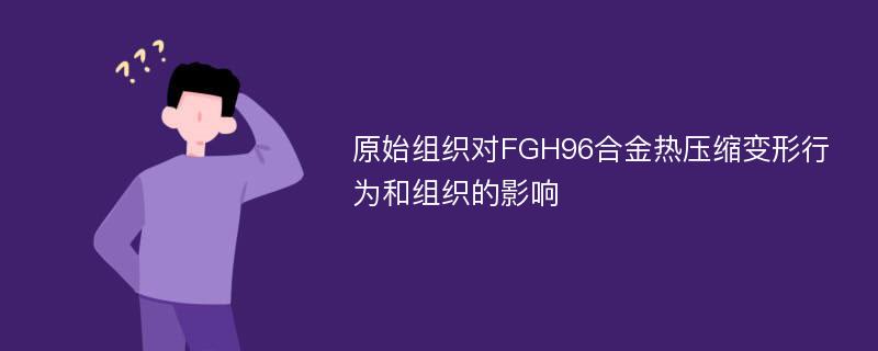 原始组织对FGH96合金热压缩变形行为和组织的影响