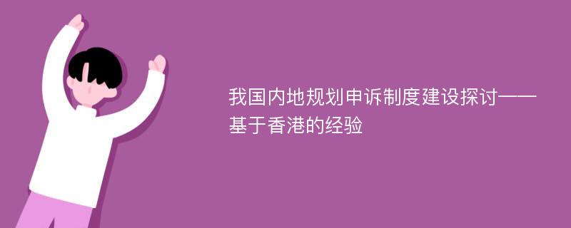 我国内地规划申诉制度建设探讨——基于香港的经验