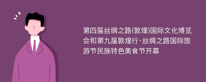 第四届丝绸之路(敦煌)国际文化博览会和第九届敦煌行·丝绸之路国际旅游节民族特色美食节开幕