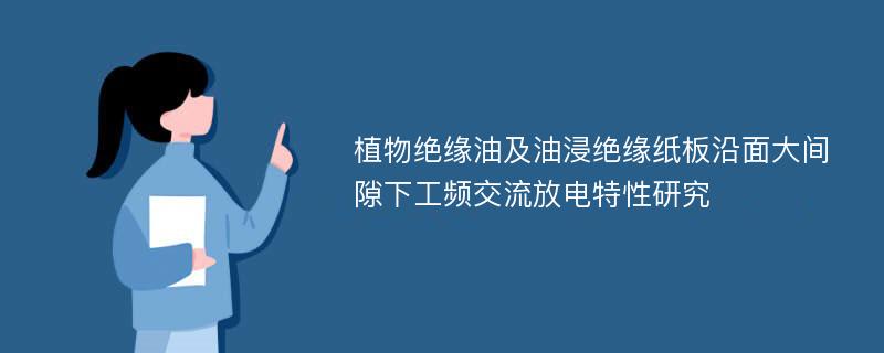 植物绝缘油及油浸绝缘纸板沿面大间隙下工频交流放电特性研究