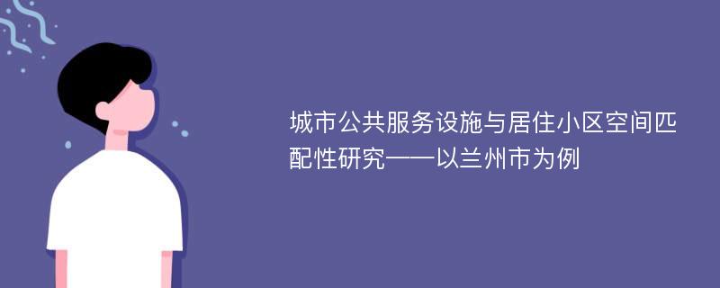 城市公共服务设施与居住小区空间匹配性研究——以兰州市为例