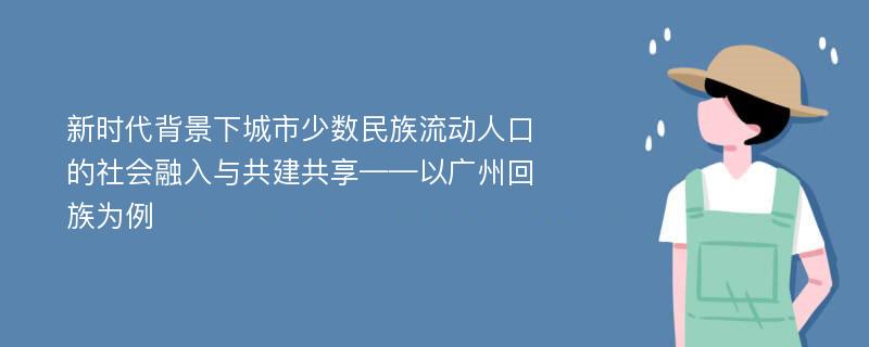 新时代背景下城市少数民族流动人口的社会融入与共建共享——以广州回族为例