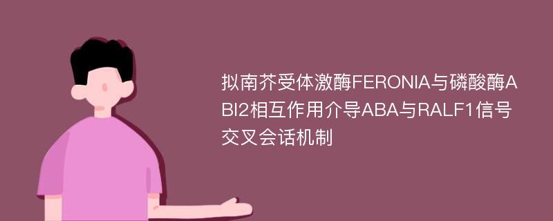 拟南芥受体激酶FERONIA与磷酸酶ABI2相互作用介导ABA与RALF1信号交叉会话机制