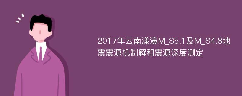 2017年云南漾濞M_S5.1及M_S4.8地震震源机制解和震源深度测定